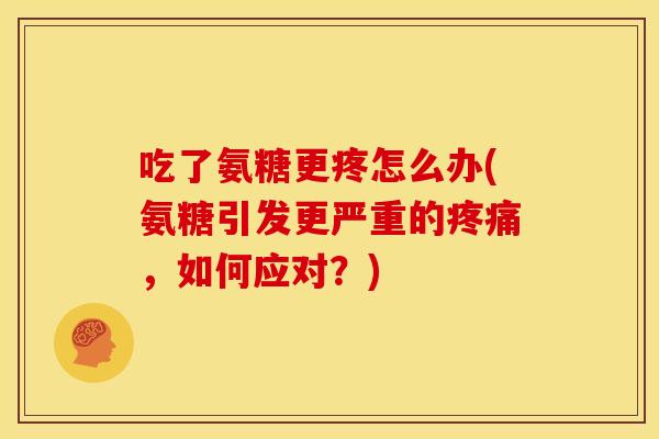 吃了氨糖更疼怎么办(氨糖引发更严重的疼痛，如何应对？)