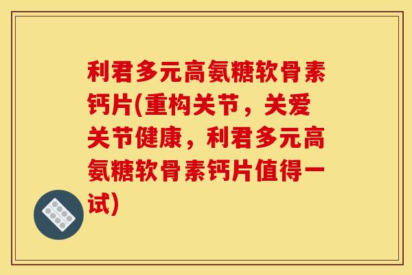 利君多元高氨糖软骨素钙片(重构关节，关爱关节健康，利君多元高氨糖软骨素钙片值得一试)