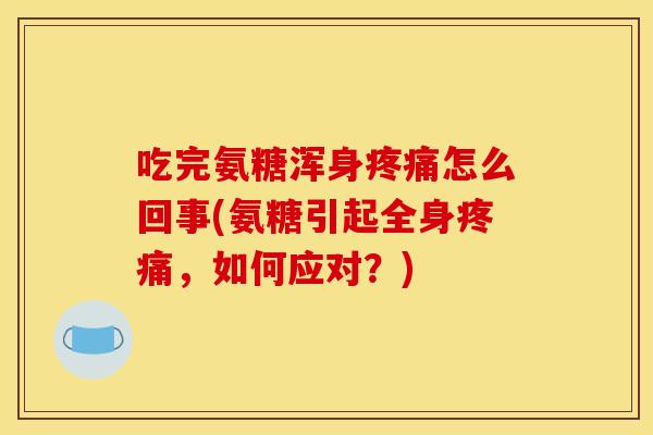 吃完氨糖浑身疼痛怎么回事(氨糖引起全身疼痛，如何应对？)