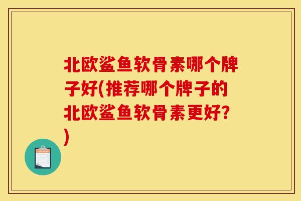 北欧鲨鱼软骨素哪个牌子好(推荐哪个牌子的北欧鲨鱼软骨素更好？)