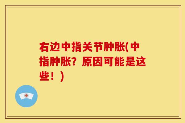 右边中指关节肿胀(中指肿胀？原因可能是这些！)