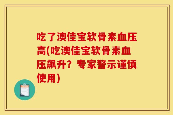 吃了澳佳宝软骨素血压高(吃澳佳宝软骨素血压飙升？专家警示谨慎使用)