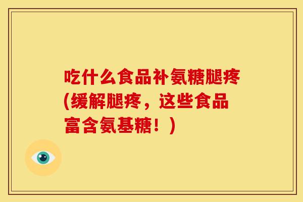 吃什么食品补氨糖腿疼(缓解腿疼，这些食品富含氨基糖！)