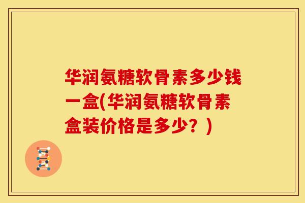 华润氨糖软骨素多少钱一盒(华润氨糖软骨素盒装价格是多少?) 华润氨糖软骨素多少钱一盒(华润氨糖软骨素盒装价格是多少?)