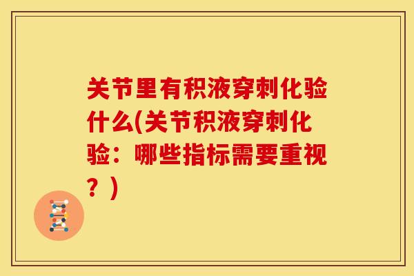 关节里有积液穿刺化验什么(关节积液穿刺化验：哪些指标需要重视？)