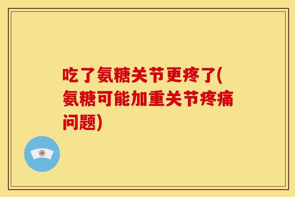 吃了氨糖关节更疼了(氨糖可能加重关节疼痛问题)