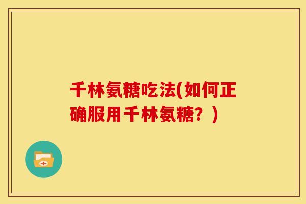 千林氨糖吃法(如何正确服用千林氨糖？)