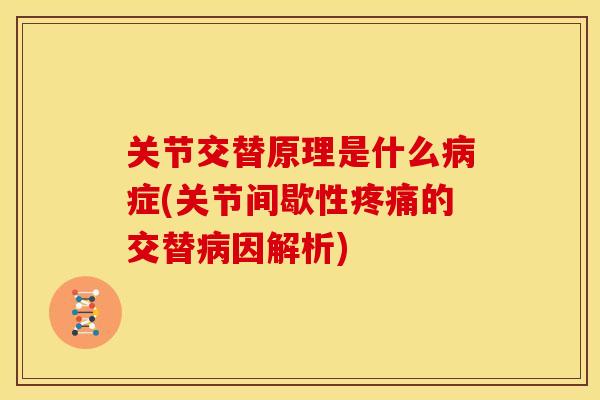 关节交替原理是什么病症(关节间歇性疼痛的交替病因解析)