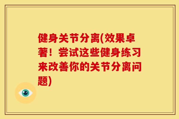 健身关节分离(效果卓著!尝试这些健身练习来改善你的关节分离问题) 健身关节分离(效果卓著!尝试这些健身练习来改善你的关节分离问题)
