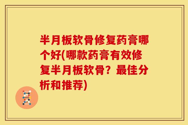 半月板软骨修复药膏哪个好(哪款药膏有效修复半月板软骨？最佳分析和推荐)