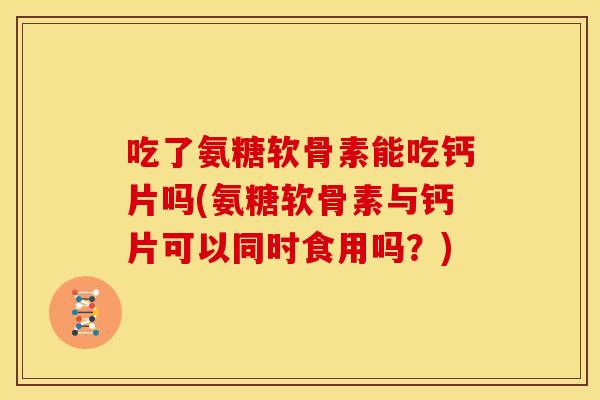 吃了氨糖软骨素能吃钙片吗(氨糖软骨素与钙片可以同时食用吗？)