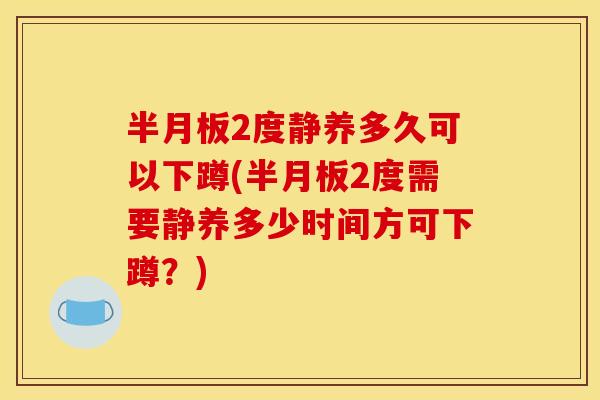 半月板2度静养多久可以下蹲(半月板2度需要静养多少时间方可下蹲？)