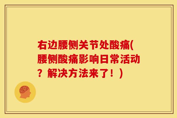 右边腰侧关节处酸痛(腰侧酸痛影响日常活动?解决方法来了!) 右边腰侧关节处酸痛(腰侧酸痛影响日常活动?解决方法来了!)