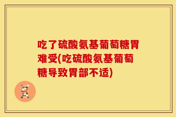 吃了硫酸氨基葡萄糖胃难受(吃硫酸氨基葡萄糖导致胃部不适)