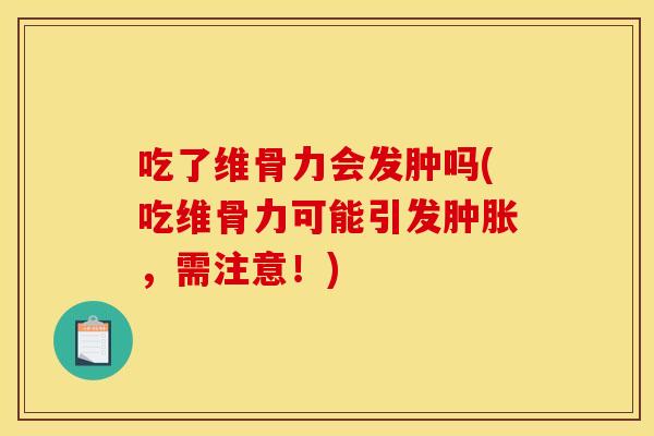 吃了维骨力会发肿吗(吃维骨力可能引发肿胀，需注意！)