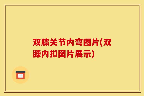 双膝关节内弯图片(双膝内扣图片展示)