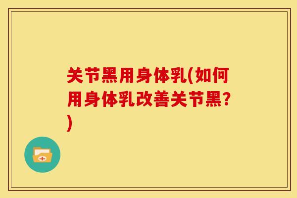 关节黑用身体乳(如何用身体乳改善关节黑？)