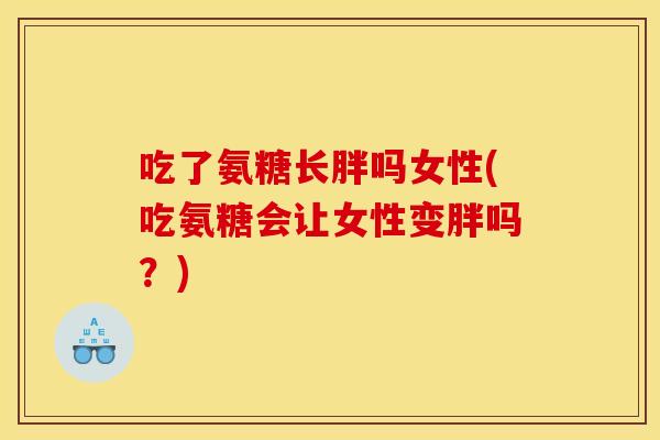 吃了氨糖长胖吗女性(吃氨糖会让女性变胖吗？)