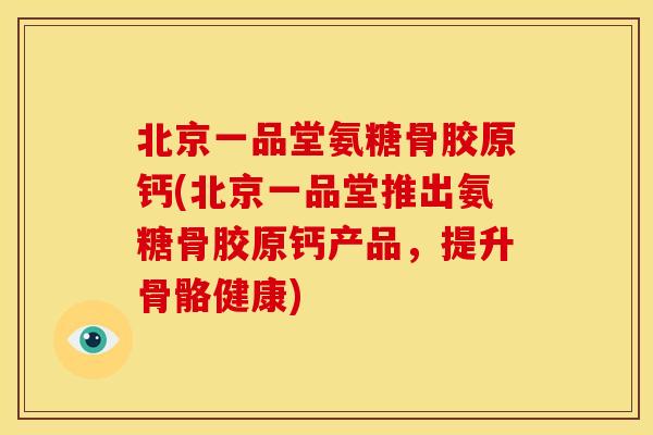 北京一品堂氨糖骨胶原钙(北京一品堂推出氨糖骨胶原钙产品,提升骨骼健康) 北京一品堂氨糖骨胶原钙(北京一品堂推出氨糖骨胶原钙产品,提升骨骼健康)