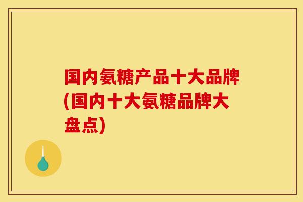 国内氨糖产品十大品牌(国内十大氨糖品牌大盘点)