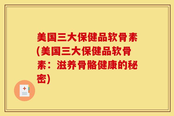 美国三大保健品软骨素(美国三大保健品软骨素:滋养骨骼健康的秘密) 美国三大保健品软骨素(美国三大保健品软骨素:滋养骨骼健康的秘密)