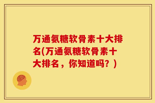 万通氨糖软骨素十大排名(万通氨糖软骨素十大排名，你知道吗？)