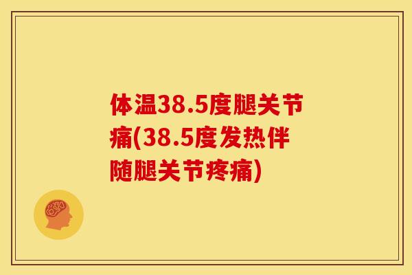 体温38.5度腿关节痛(38.5度发热伴随腿关节疼痛)