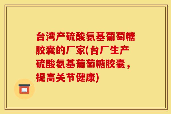 台湾产硫酸氨基葡萄糖胶囊的厂家(台厂生产硫酸氨基葡萄糖胶囊，提高关节健康)