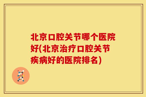 北京口腔关节哪个医院好(北京口腔关节好的医院排名)