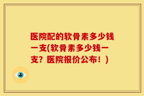 医院配的软骨素多少钱一支(软骨素多少钱一支？医院报价公布！)