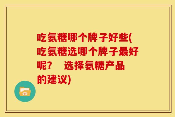 吃氨糖哪个牌子好些(吃氨糖选哪个牌子最好呢？  选择氨糖产品的建议)