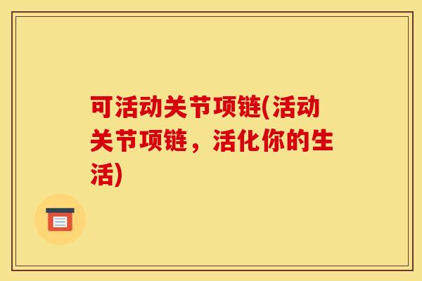 可活动关节项链(活动关节项链,活化你的生活) 可活动关节项链(活动关节项链,活化你的生活)