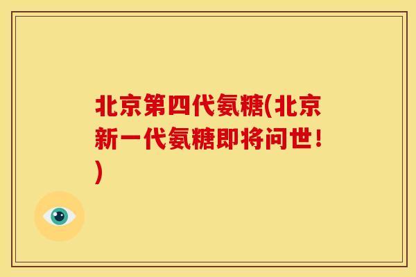 北京第四代氨糖(北京新一代氨糖即将问世！)