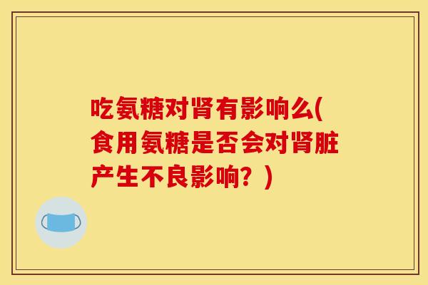 吃氨糖对肾有影响么(食用氨糖是否会对肾脏产生不良影响？)