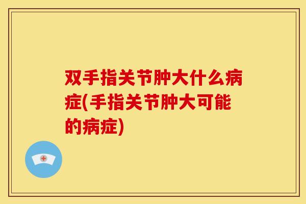 双手指关节肿大什么症(手指关节肿大可能的症)