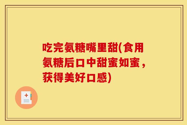 吃完氨糖嘴里甜(食用氨糖后口中甜蜜如蜜，获得美好口感)