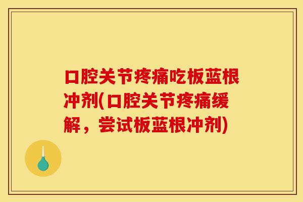 口腔关节疼痛吃板蓝根冲剂(口腔关节疼痛缓解，尝试板蓝根冲剂)