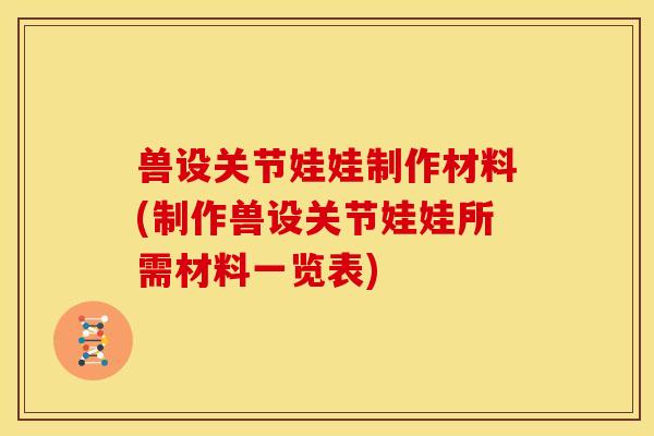 兽设关节娃娃制作材料(制作兽设关节娃娃所需材料一览表)