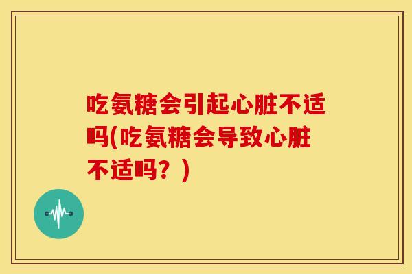 吃氨糖会引起心脏不适吗(吃氨糖会导致心脏不适吗？)