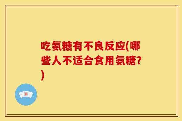 吃氨糖有不良反应(哪些人不适合食用氨糖？)
