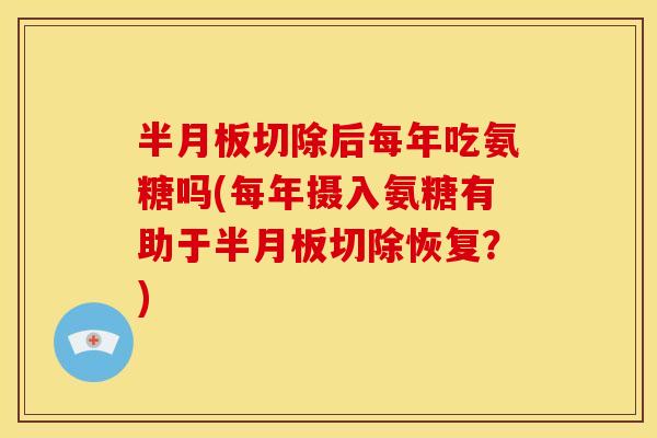 半月板切除后每年吃氨糖吗(每年摄入氨糖有助于半月板切除恢复？)