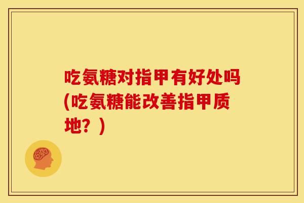 吃氨糖对指甲有好处吗(吃氨糖能改善指甲质地？)