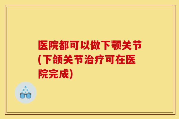 医院都可以做下颚关节(下颌关节可在医院完成)