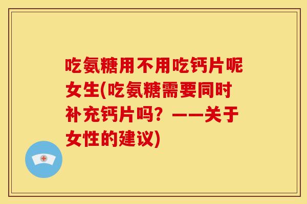 吃氨糖用不用吃钙片呢女生(吃氨糖需要同时补充钙片吗？——关于女性的建议)