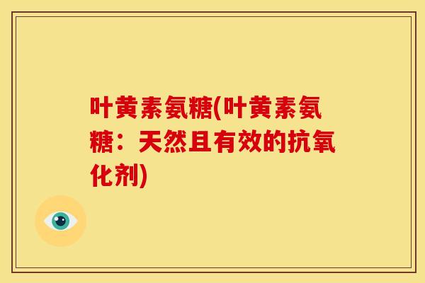 叶黄素氨糖(叶黄素氨糖：天然且有效的抗氧化剂)