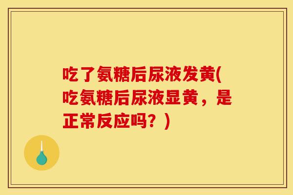 吃了氨糖后尿液发黄(吃氨糖后尿液显黄，是正常反应吗？)