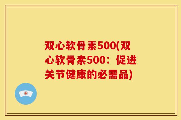 双心软骨素500(双心软骨素500：促进关节健康的必需品)