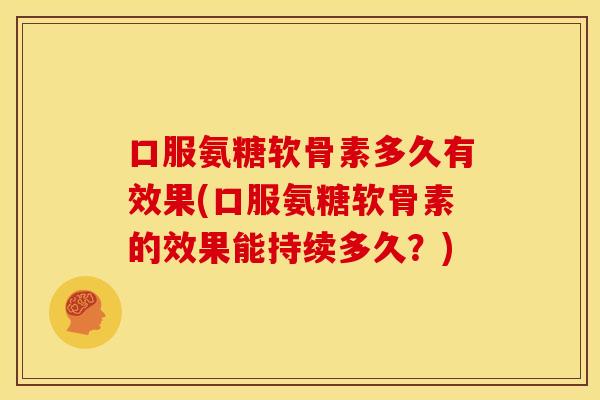 口服氨糖软骨素多久有效果(口服氨糖软骨素的效果能持续多久？)