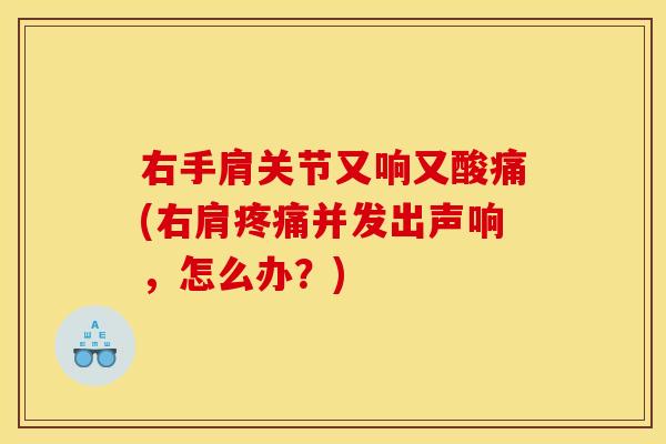 右手肩关节又响又酸痛(右肩并发出声响,怎么办?) 右手肩关节又响又酸痛(右肩并发出声响,怎么办?)