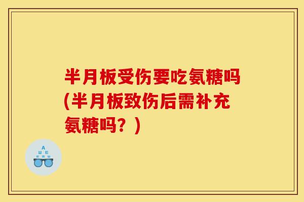 半月板受伤要吃氨糖吗(半月板致伤后需补充氨糖吗？)